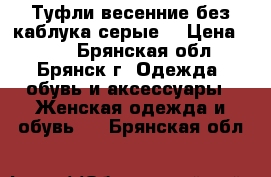 Туфли весенние без каблука,серые. › Цена ­ 450 - Брянская обл., Брянск г. Одежда, обувь и аксессуары » Женская одежда и обувь   . Брянская обл.